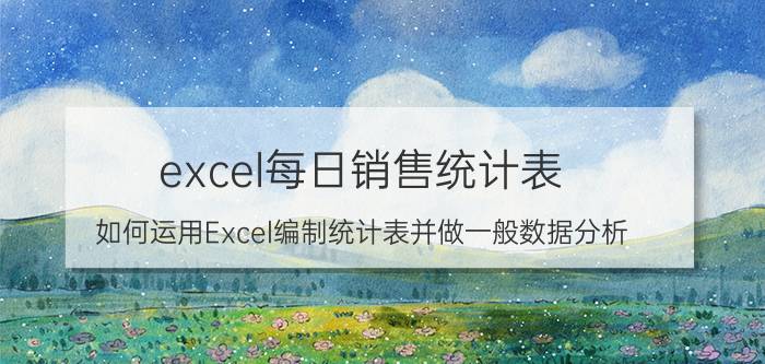 excel每日销售统计表 如何运用Excel编制统计表并做一般数据分析？